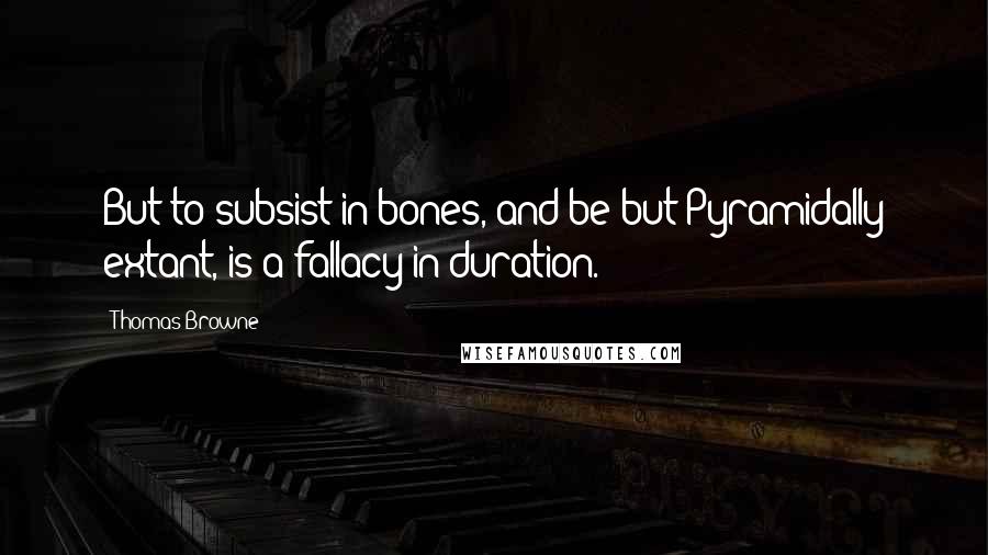 Thomas Browne Quotes: But to subsist in bones, and be but Pyramidally extant, is a fallacy in duration.