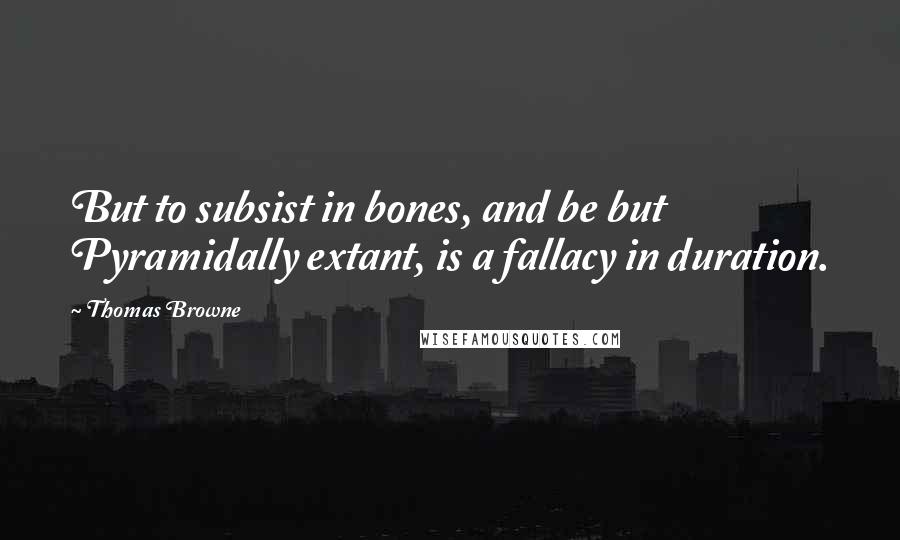 Thomas Browne Quotes: But to subsist in bones, and be but Pyramidally extant, is a fallacy in duration.