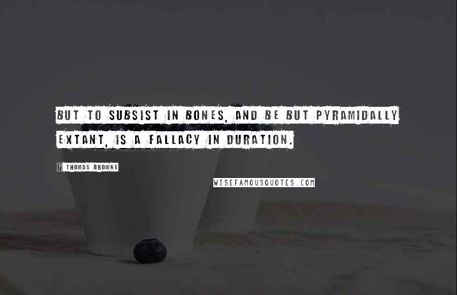 Thomas Browne Quotes: But to subsist in bones, and be but Pyramidally extant, is a fallacy in duration.