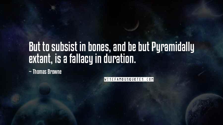 Thomas Browne Quotes: But to subsist in bones, and be but Pyramidally extant, is a fallacy in duration.