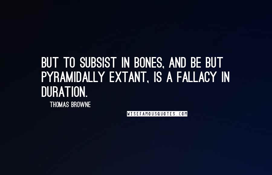 Thomas Browne Quotes: But to subsist in bones, and be but Pyramidally extant, is a fallacy in duration.