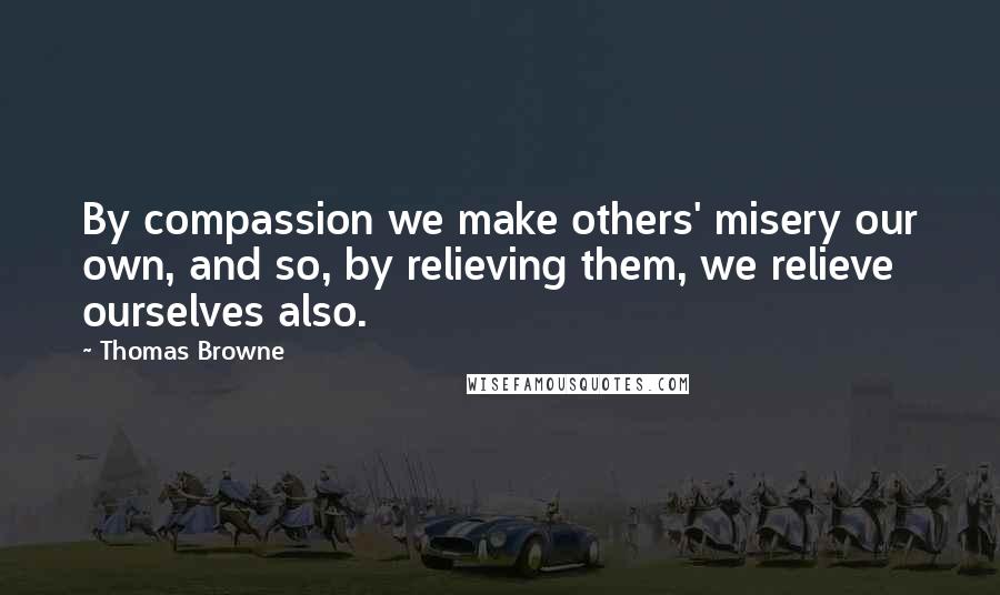 Thomas Browne Quotes: By compassion we make others' misery our own, and so, by relieving them, we relieve ourselves also.