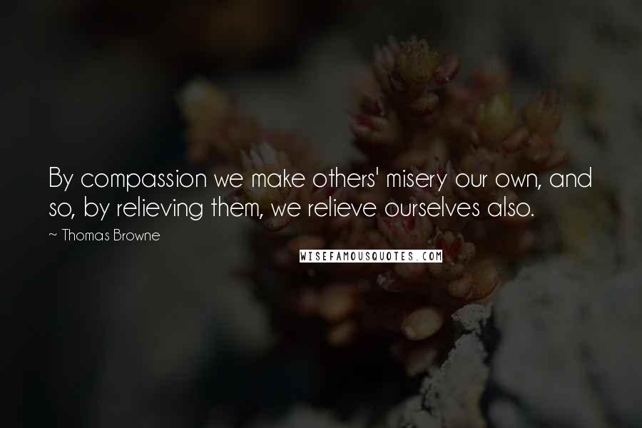 Thomas Browne Quotes: By compassion we make others' misery our own, and so, by relieving them, we relieve ourselves also.