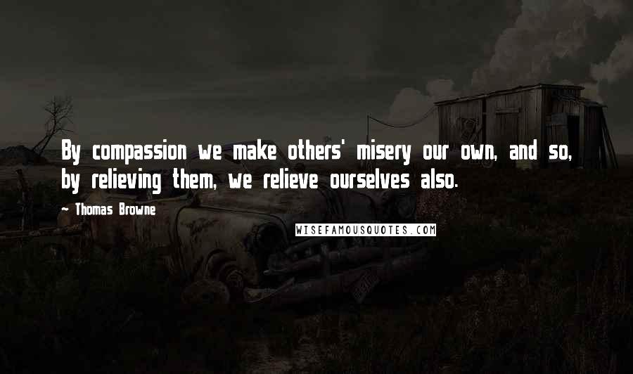Thomas Browne Quotes: By compassion we make others' misery our own, and so, by relieving them, we relieve ourselves also.