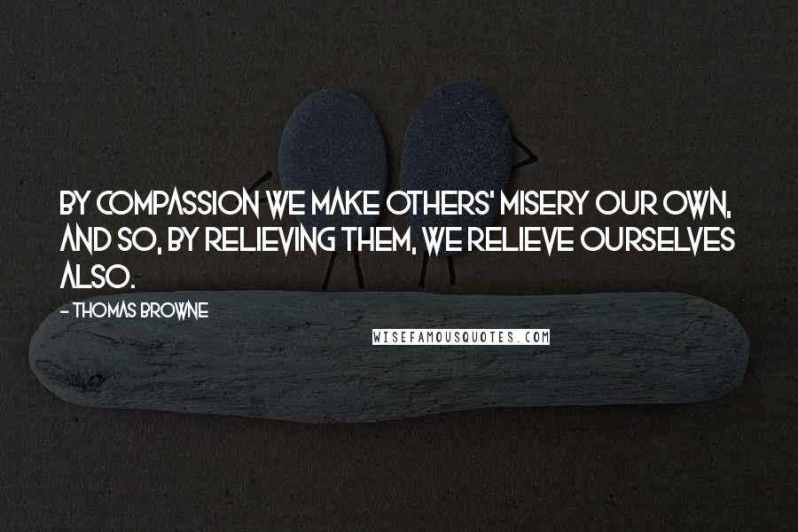 Thomas Browne Quotes: By compassion we make others' misery our own, and so, by relieving them, we relieve ourselves also.