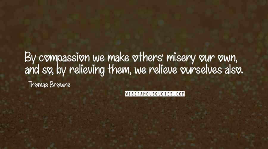 Thomas Browne Quotes: By compassion we make others' misery our own, and so, by relieving them, we relieve ourselves also.