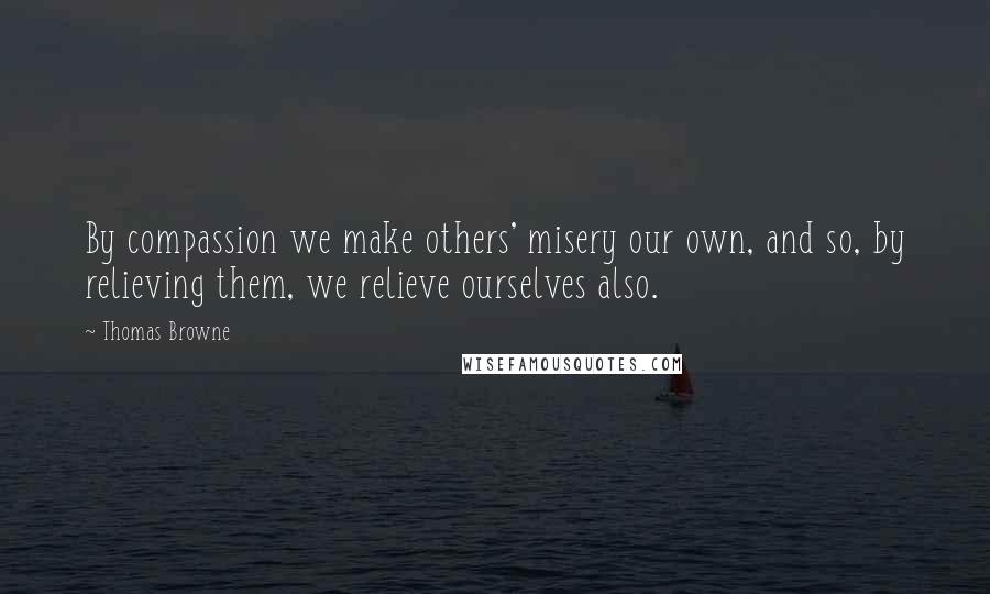 Thomas Browne Quotes: By compassion we make others' misery our own, and so, by relieving them, we relieve ourselves also.