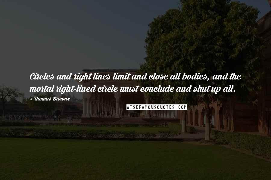 Thomas Browne Quotes: Circles and right lines limit and close all bodies, and the mortal right-lined circle must conclude and shut up all.
