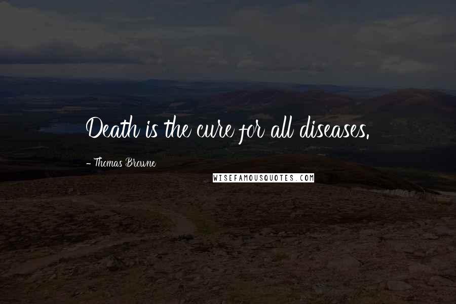 Thomas Browne Quotes: Death is the cure for all diseases.