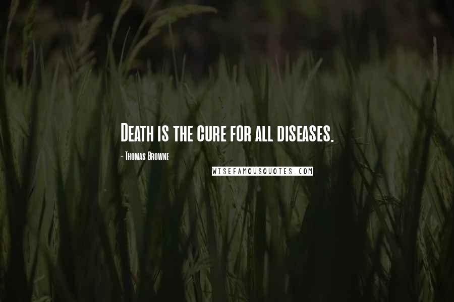 Thomas Browne Quotes: Death is the cure for all diseases.
