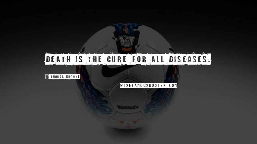 Thomas Browne Quotes: Death is the cure for all diseases.