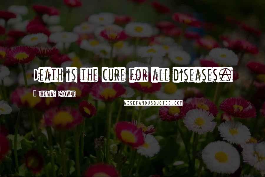 Thomas Browne Quotes: Death is the cure for all diseases.