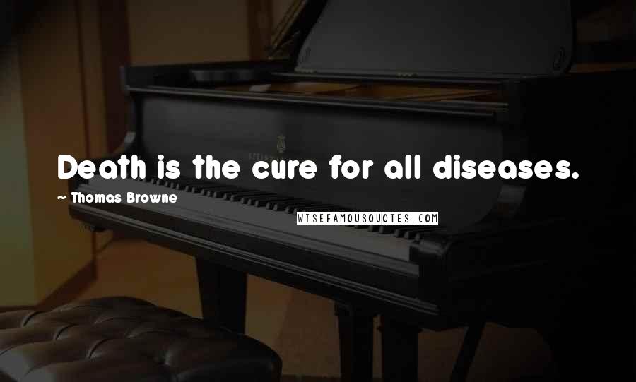 Thomas Browne Quotes: Death is the cure for all diseases.
