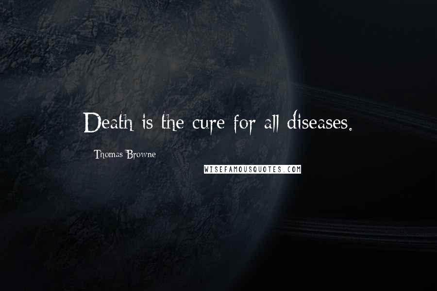 Thomas Browne Quotes: Death is the cure for all diseases.