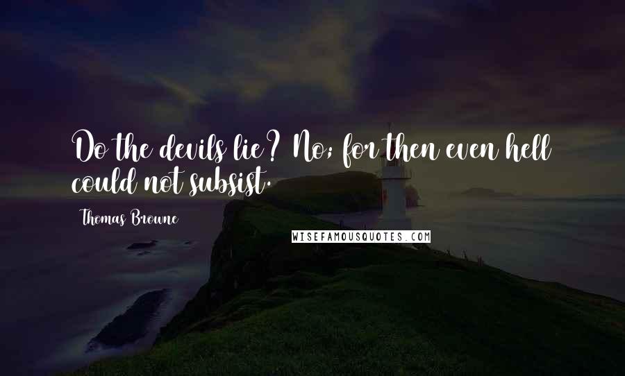 Thomas Browne Quotes: Do the devils lie? No; for then even hell could not subsist.