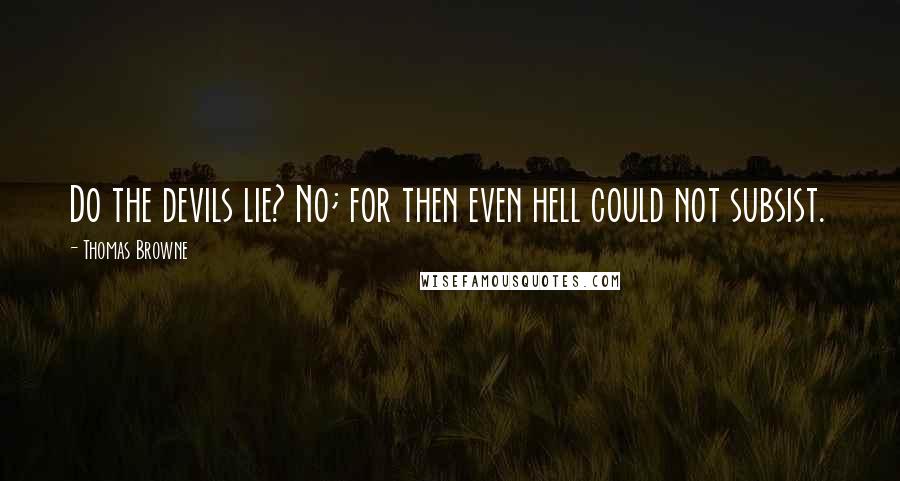 Thomas Browne Quotes: Do the devils lie? No; for then even hell could not subsist.