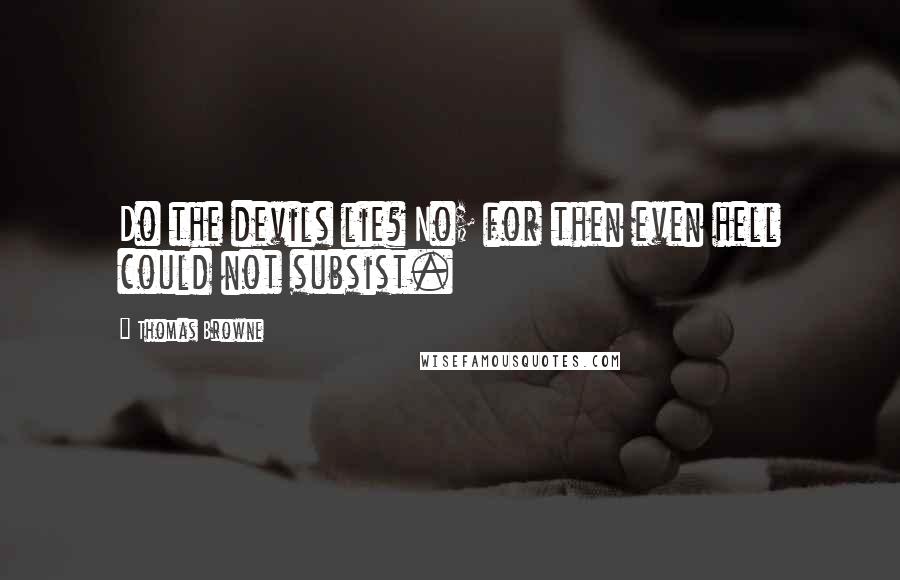Thomas Browne Quotes: Do the devils lie? No; for then even hell could not subsist.