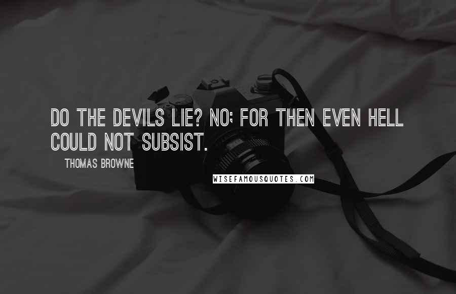 Thomas Browne Quotes: Do the devils lie? No; for then even hell could not subsist.