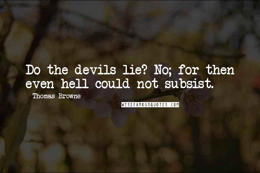 Thomas Browne Quotes: Do the devils lie? No; for then even hell could not subsist.