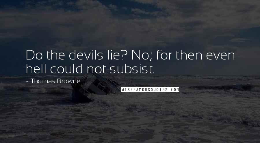 Thomas Browne Quotes: Do the devils lie? No; for then even hell could not subsist.