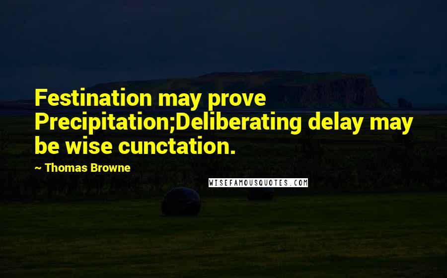 Thomas Browne Quotes: Festination may prove Precipitation;Deliberating delay may be wise cunctation.