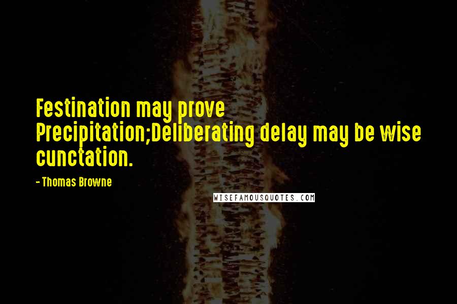 Thomas Browne Quotes: Festination may prove Precipitation;Deliberating delay may be wise cunctation.