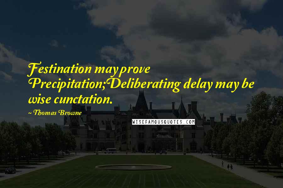 Thomas Browne Quotes: Festination may prove Precipitation;Deliberating delay may be wise cunctation.