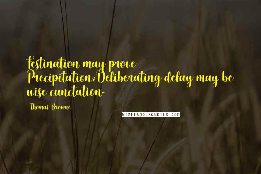 Thomas Browne Quotes: Festination may prove Precipitation;Deliberating delay may be wise cunctation.