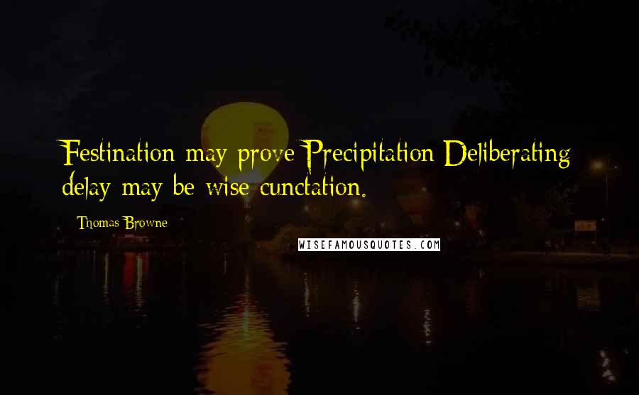 Thomas Browne Quotes: Festination may prove Precipitation;Deliberating delay may be wise cunctation.