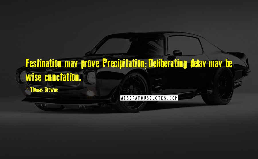 Thomas Browne Quotes: Festination may prove Precipitation;Deliberating delay may be wise cunctation.