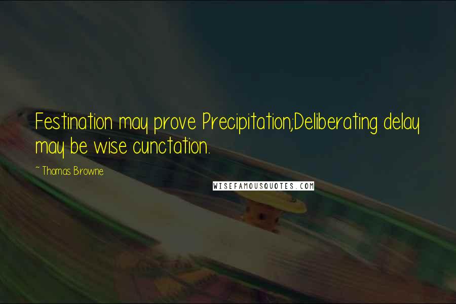 Thomas Browne Quotes: Festination may prove Precipitation;Deliberating delay may be wise cunctation.