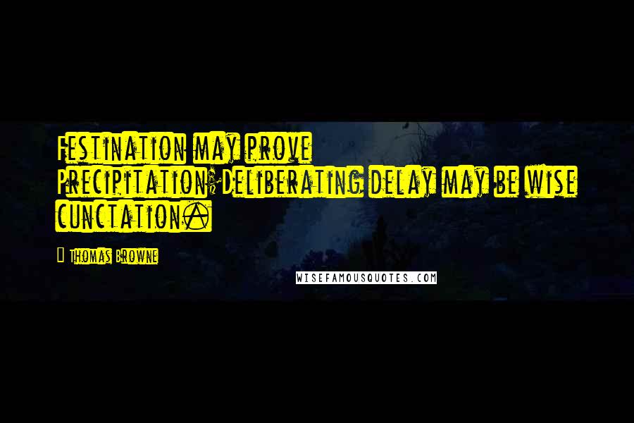 Thomas Browne Quotes: Festination may prove Precipitation;Deliberating delay may be wise cunctation.