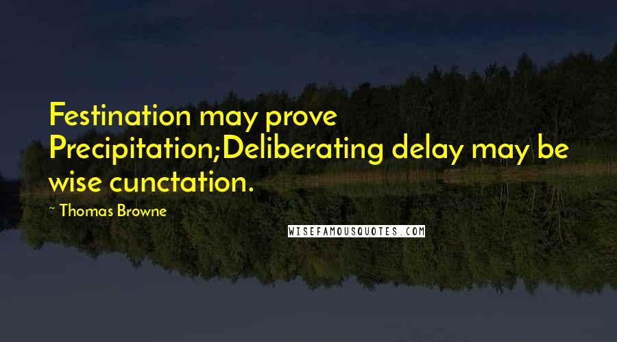 Thomas Browne Quotes: Festination may prove Precipitation;Deliberating delay may be wise cunctation.