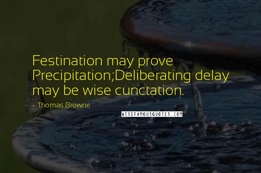 Thomas Browne Quotes: Festination may prove Precipitation;Deliberating delay may be wise cunctation.