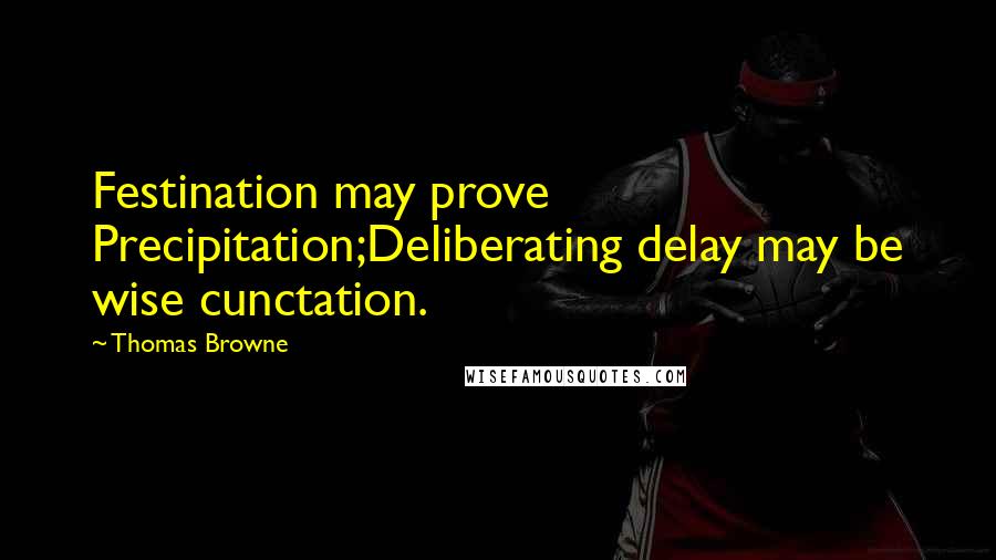 Thomas Browne Quotes: Festination may prove Precipitation;Deliberating delay may be wise cunctation.