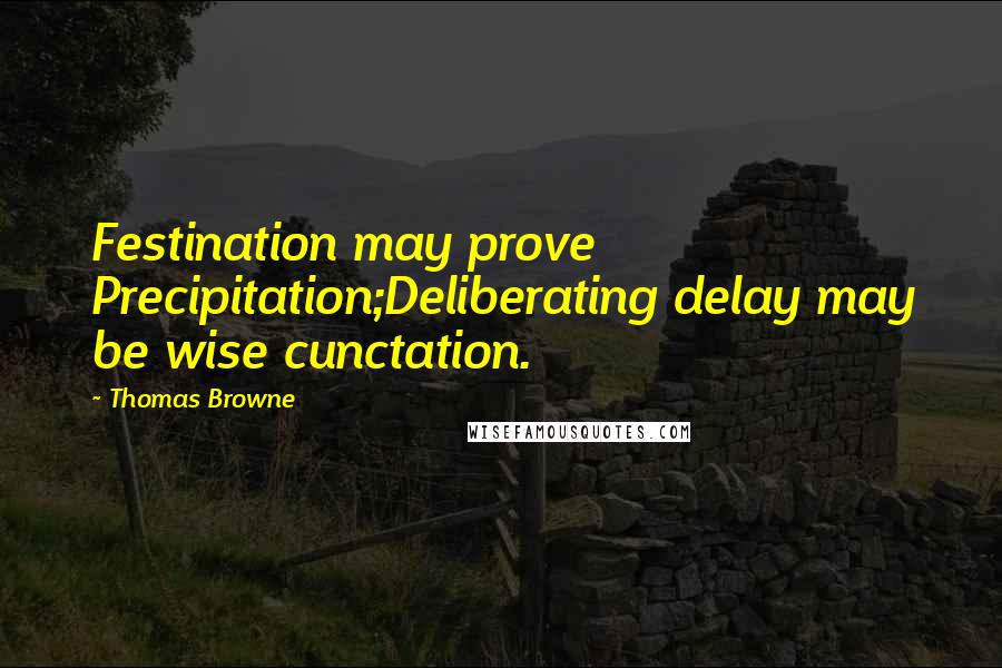 Thomas Browne Quotes: Festination may prove Precipitation;Deliberating delay may be wise cunctation.