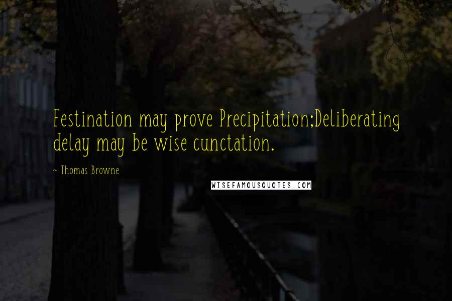 Thomas Browne Quotes: Festination may prove Precipitation;Deliberating delay may be wise cunctation.