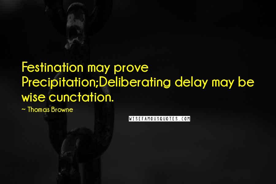 Thomas Browne Quotes: Festination may prove Precipitation;Deliberating delay may be wise cunctation.