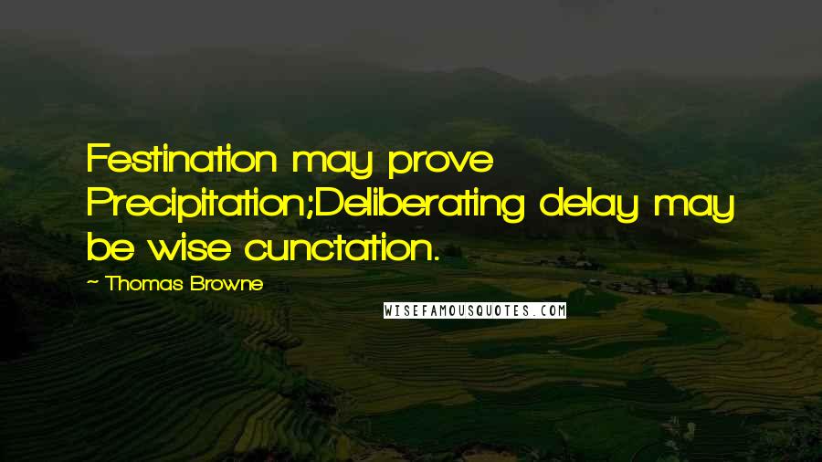 Thomas Browne Quotes: Festination may prove Precipitation;Deliberating delay may be wise cunctation.