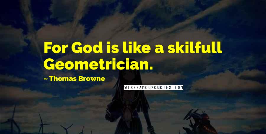 Thomas Browne Quotes: For God is like a skilfull Geometrician.