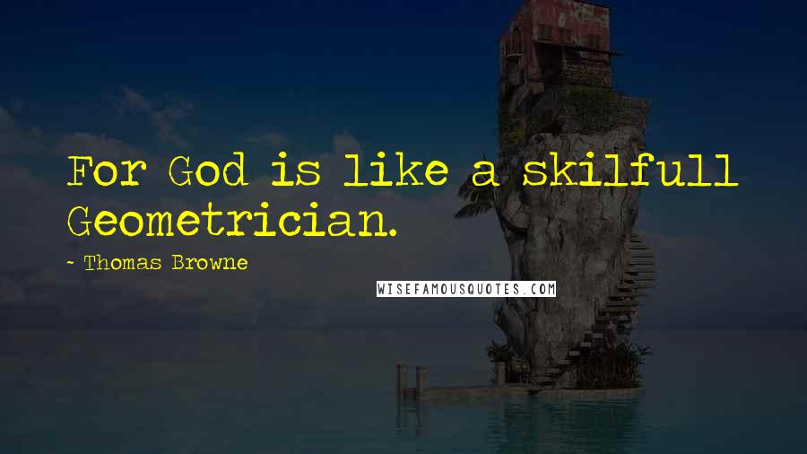 Thomas Browne Quotes: For God is like a skilfull Geometrician.