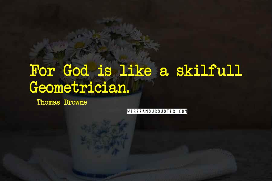 Thomas Browne Quotes: For God is like a skilfull Geometrician.