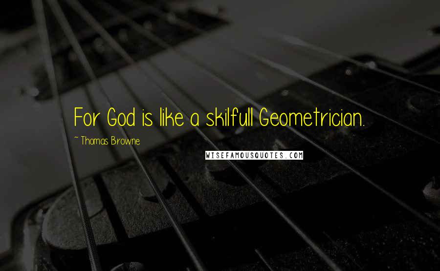 Thomas Browne Quotes: For God is like a skilfull Geometrician.