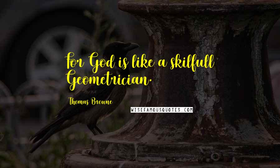Thomas Browne Quotes: For God is like a skilfull Geometrician.