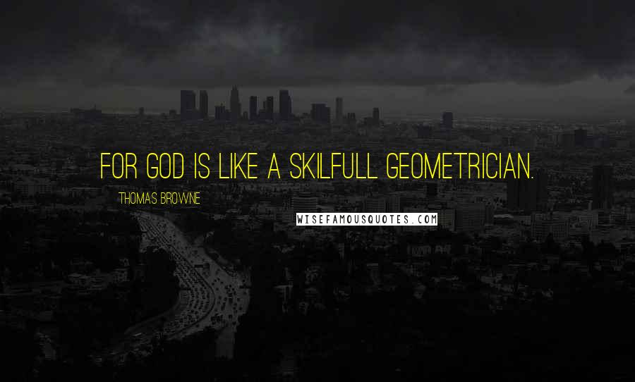 Thomas Browne Quotes: For God is like a skilfull Geometrician.