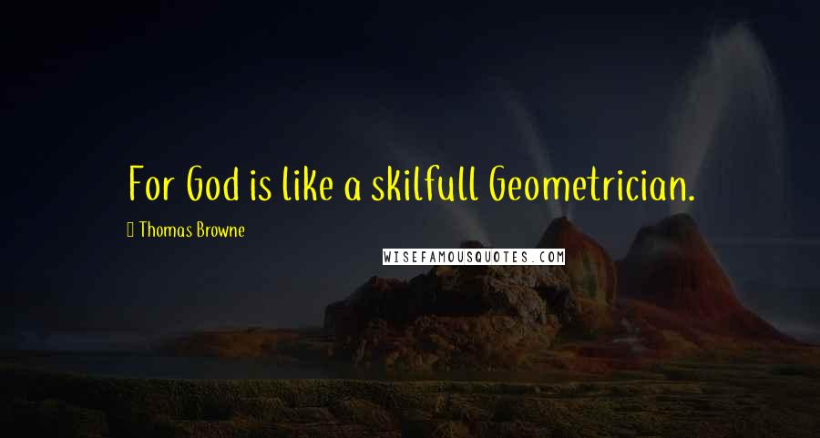 Thomas Browne Quotes: For God is like a skilfull Geometrician.