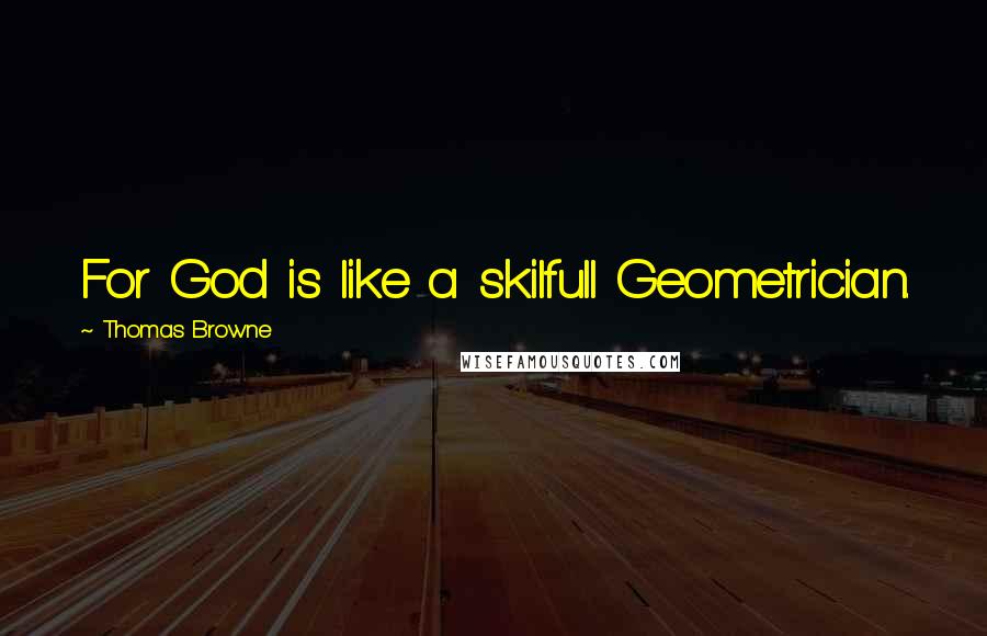 Thomas Browne Quotes: For God is like a skilfull Geometrician.
