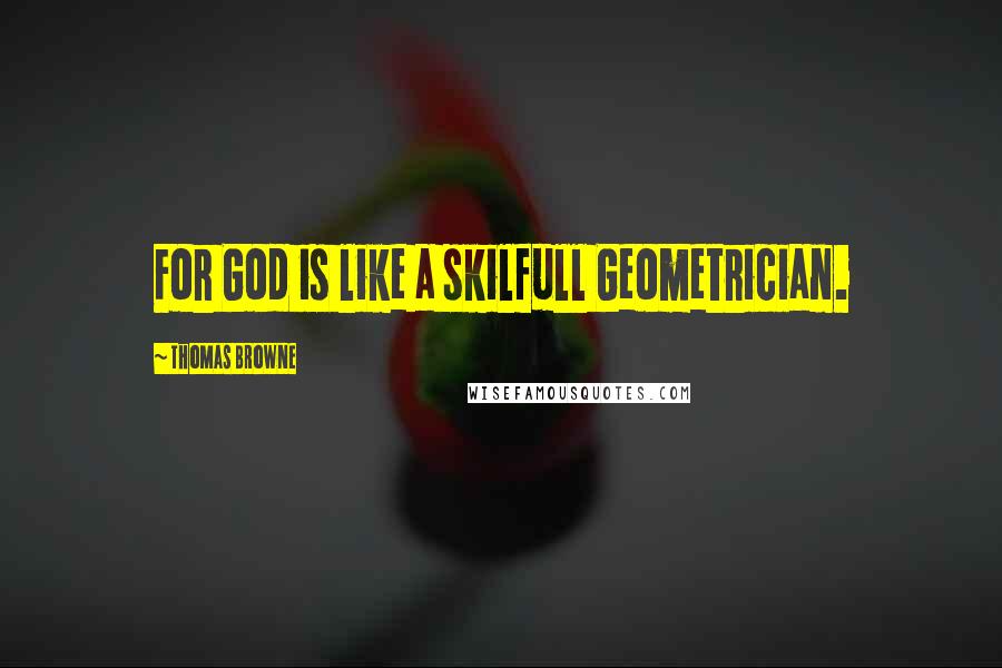 Thomas Browne Quotes: For God is like a skilfull Geometrician.
