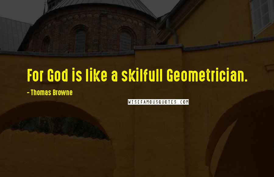 Thomas Browne Quotes: For God is like a skilfull Geometrician.