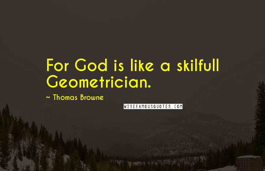 Thomas Browne Quotes: For God is like a skilfull Geometrician.